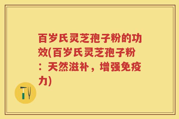百岁氏灵芝孢子粉的功效(百岁氏灵芝孢子粉：天然滋补，增强免疫力)
