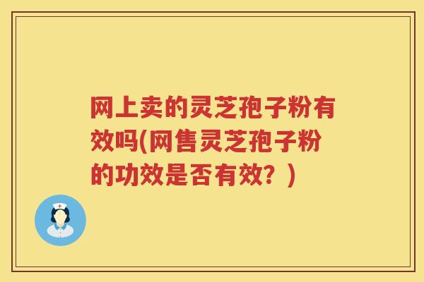 网上卖的灵芝孢子粉有效吗(网售灵芝孢子粉的功效是否有效?) 网上卖的灵芝孢子粉有效吗(网售灵芝孢子粉的功效是否有效?)