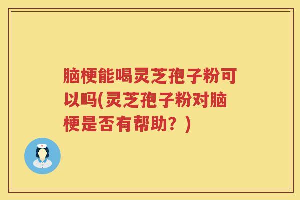 脑梗能喝灵芝孢子粉可以吗(灵芝孢子粉对脑梗是否有帮助?) 脑梗能喝灵芝孢子粉可以吗(灵芝孢子粉对脑梗是否有帮助?)
