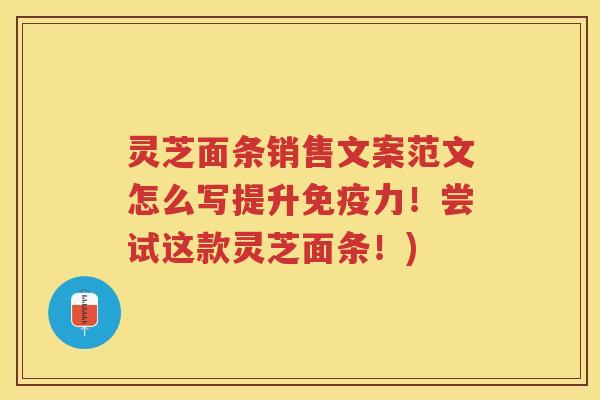 灵芝面条销售文案范文怎么写提升免疫力!尝试这款灵芝面条!) 灵芝面条销售文案范文怎么写提升免疫力!尝试这款灵芝面条!)