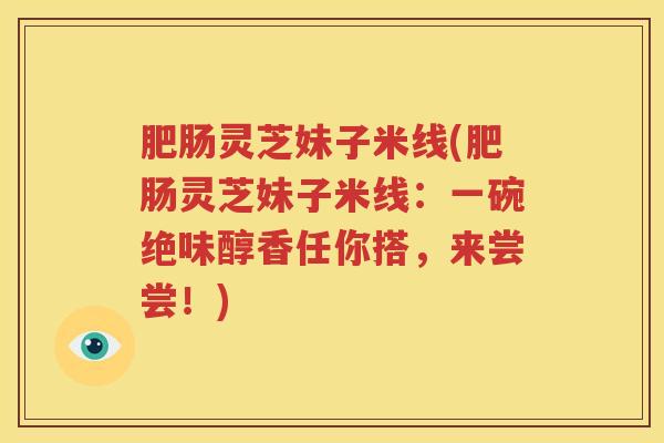 肥肠灵芝妹子米线(肥肠灵芝妹子米线：一碗绝味醇香任你搭，来尝尝！)