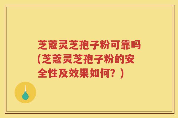 芝蔻灵芝孢子粉可靠吗(芝蔻灵芝孢子粉的安全性及效果如何？)