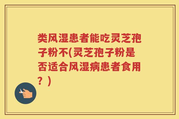类风湿患者能吃灵芝孢子粉不(灵芝孢子粉是否适合风湿患者食用？)
