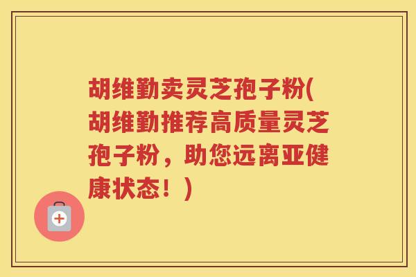 胡维勤卖灵芝孢子粉(胡维勤推荐高质量灵芝孢子粉,助您远离状态!) 胡维勤卖灵芝孢子粉(胡维勤推荐高质量灵芝孢子粉,助您远离状态!)