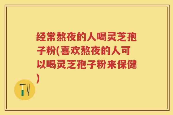 经常熬夜的人喝灵芝孢子粉(喜欢熬夜的人可以喝灵芝孢子粉来保健) 经常熬夜的人喝灵芝孢子粉(喜欢熬夜的人可以喝灵芝孢子粉来保健)