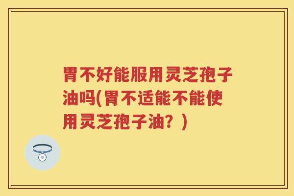 胃不好能服用灵芝孢子油吗(胃不适能不能使用灵芝孢子油?) 胃不好能服用灵芝孢子油吗(胃不适能不能使用灵芝孢子油?)