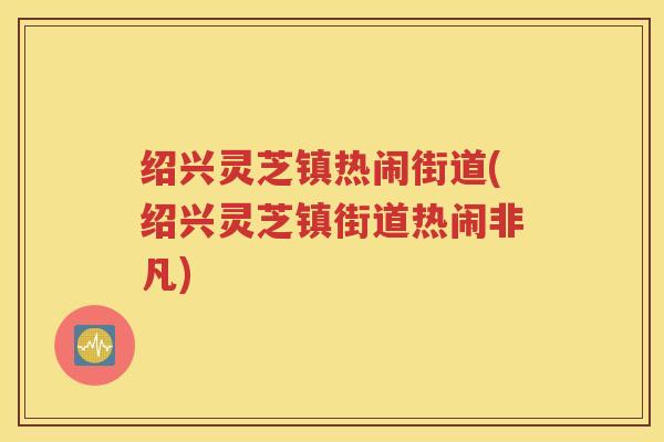 绍兴灵芝镇热闹街道(绍兴灵芝镇街道热闹非凡)