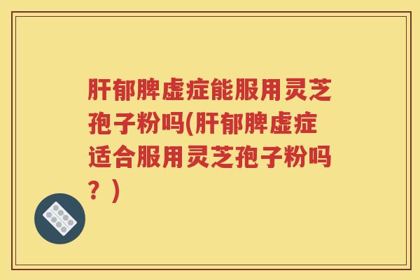 郁脾虚症能服用灵芝孢子粉吗(郁脾虚症适合服用灵芝孢子粉吗？)