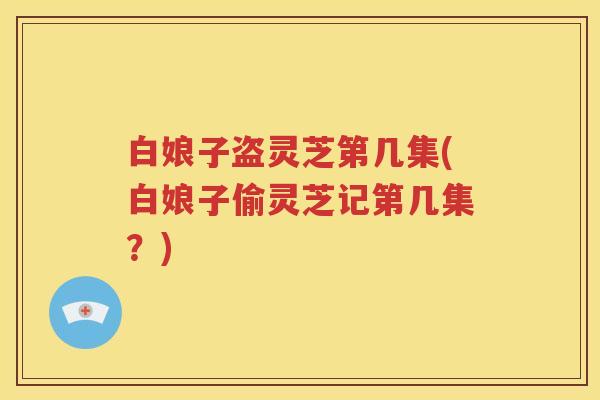 白娘子盗灵芝第几集(白娘子偷灵芝记第几集？)