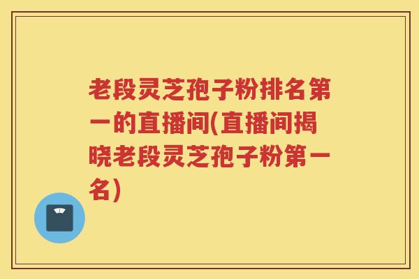 老段灵芝孢子粉排名第一的直播间(直播间揭晓老段灵芝孢子粉第一名) 老段灵芝孢子粉排名第一的直播间(直播间揭晓老段灵芝孢子粉第一名)