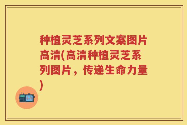 种植灵芝系列文案图片高清(高清种植灵芝系列图片，传递生命力量)