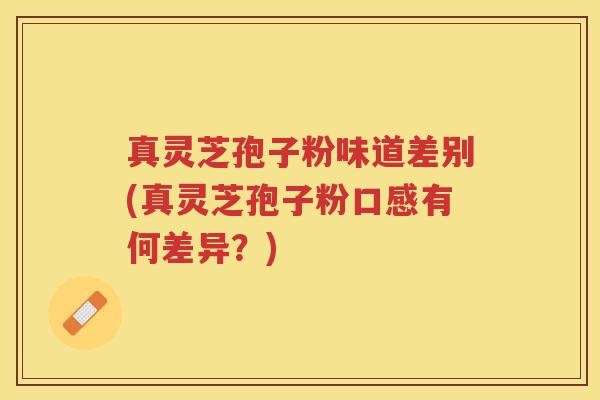 真灵芝孢子粉味道差别(真灵芝孢子粉口感有何差异?) 真灵芝孢子粉味道差别(真灵芝孢子粉口感有何差异?)