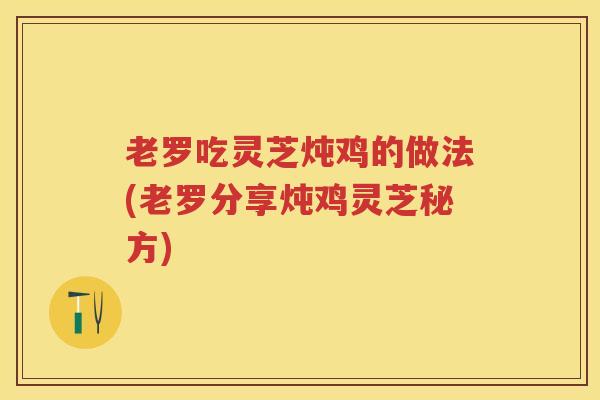 老罗吃灵芝炖鸡的做法(老罗分享炖鸡灵芝秘方)
