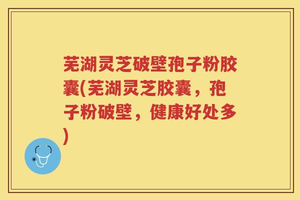 芜湖灵芝破壁孢子粉胶囊(芜湖灵芝胶囊,孢子粉破壁,健康好处多) 芜湖灵芝破壁孢子粉胶囊(芜湖灵芝胶囊,孢子粉破壁,健康好处多)