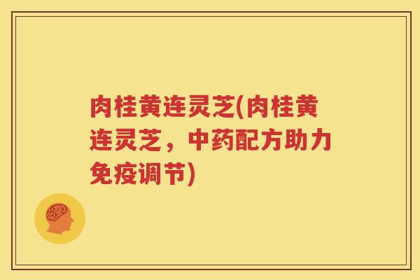 肉桂黄连灵芝(肉桂黄连灵芝，配方助力免疫调节)