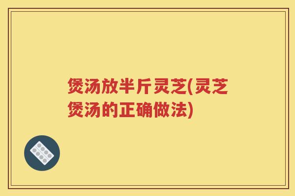 煲汤放半斤灵芝(灵芝煲汤的正确做法) 煲汤放半斤灵芝(灵芝煲汤的正确做法)