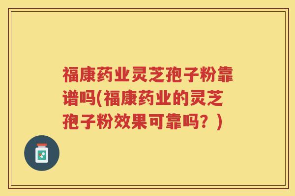 福康药业灵芝孢子粉靠谱吗(福康药业的灵芝孢子粉效果可靠吗？)