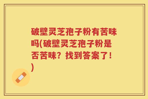 破壁灵芝孢子粉有苦味吗(破壁灵芝孢子粉是否苦味？找到答案了！)