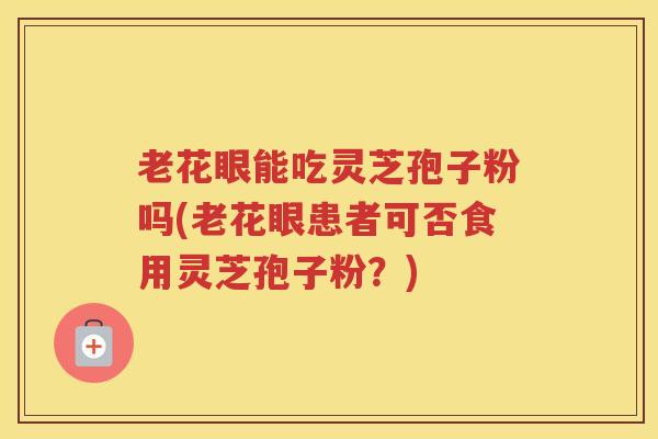 老花眼能吃灵芝孢子粉吗(老花眼患者可否食用灵芝孢子粉?) 老花眼能吃灵芝孢子粉吗(老花眼患者可否食用灵芝孢子粉?)