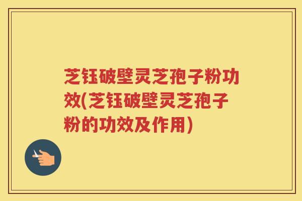 芝钰破壁灵芝孢子粉功效(芝钰破壁灵芝孢子粉的功效及作用) 芝钰破壁灵芝孢子粉功效(芝钰破壁灵芝孢子粉的功效及作用)