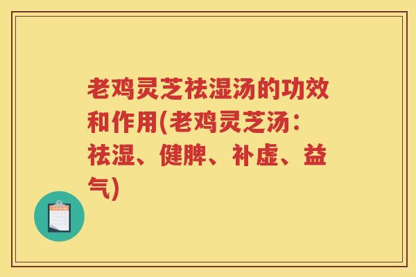老鸡灵芝祛湿汤的功效和作用(老鸡灵芝汤:祛湿、健脾、补虚、益气) 老鸡灵芝祛湿汤的功效和作用(老鸡灵芝汤:祛湿、健脾、补虚、益气)
