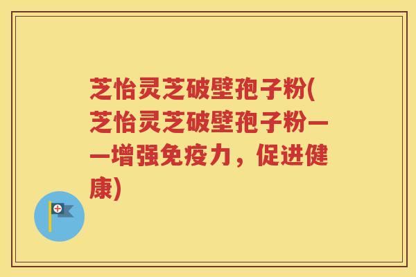 芝怡灵芝破壁孢子粉(芝怡灵芝破壁孢子粉——增强免疫力,促进健康) 芝怡灵芝破壁孢子粉(芝怡灵芝破壁孢子粉——增强免疫力,促进健康)