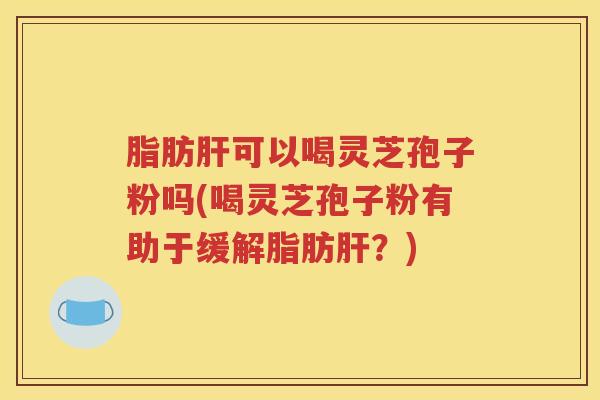 脂肪可以喝灵芝孢子粉吗(喝灵芝孢子粉有助于缓解脂肪?) 脂肪可以喝灵芝孢子粉吗(喝灵芝孢子粉有助于缓解脂肪?)