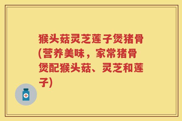 猴头菇灵芝莲子煲猪骨(营养美味，家常猪骨煲配猴头菇、灵芝和莲子)