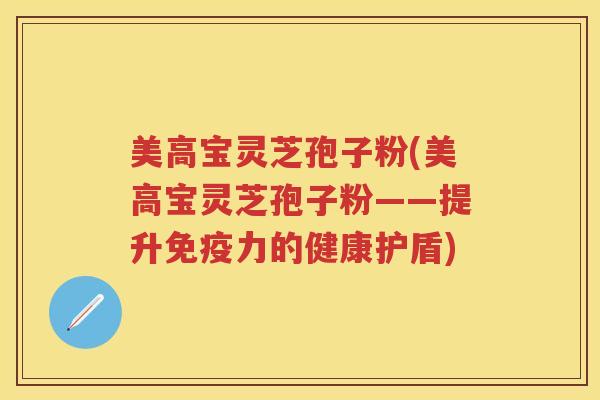 美高宝灵芝孢子粉(美高宝灵芝孢子粉——提升免疫力的健康护盾) 美高宝灵芝孢子粉(美高宝灵芝孢子粉——提升免疫力的健康护盾)