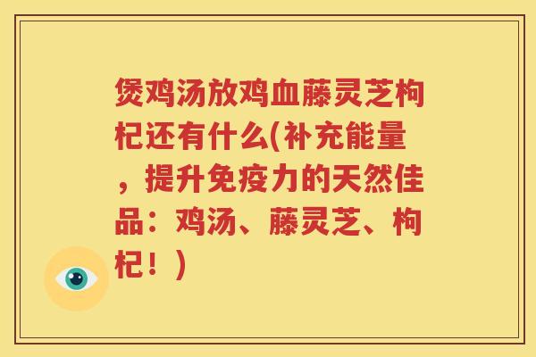 煲鸡汤放鸡藤灵芝枸杞还有什么(补充能量，提升免疫力的天然佳品：鸡汤、藤灵芝、枸杞！)
