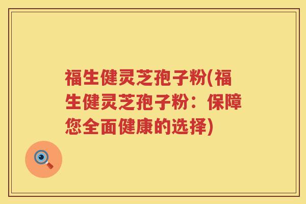 福生健灵芝孢子粉(福生健灵芝孢子粉：保障您全面健康的选择)