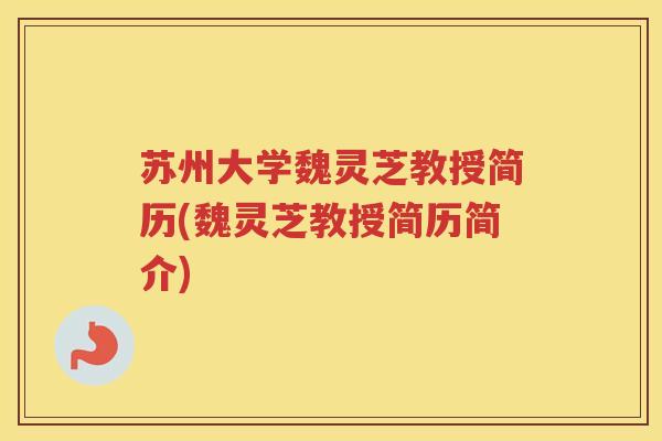 苏州大学魏灵芝教授简历(魏灵芝教授简历简介) 苏州大学魏灵芝教授简历(魏灵芝教授简历简介)