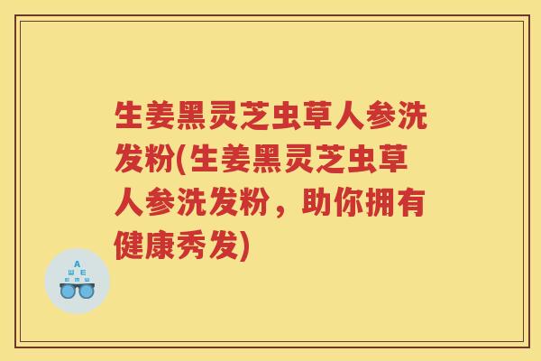 生姜黑灵芝虫草人参洗发粉(生姜黑灵芝虫草人参洗发粉,助你拥有健康秀发) 生姜黑灵芝虫草人参洗发粉(生姜黑灵芝虫草人参洗发粉,助你拥有健康秀发)