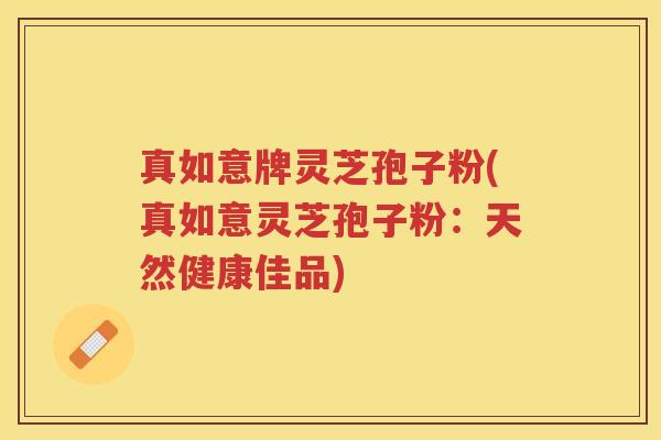真如意牌灵芝孢子粉(真如意灵芝孢子粉：天然健康佳品)