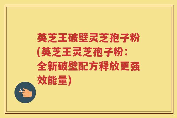 英芝王破壁灵芝孢子粉(英芝王灵芝孢子粉:全新破壁配方释放更强效能量) 英芝王破壁灵芝孢子粉(英芝王灵芝孢子粉:全新破壁配方释放更强效能量)