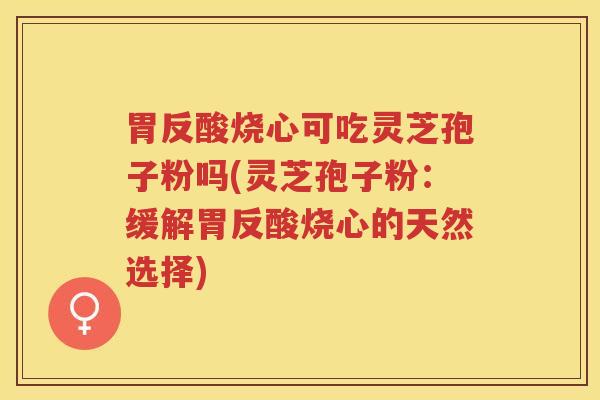 胃反酸烧心可吃灵芝孢子粉吗(灵芝孢子粉:缓解胃反酸烧心的天然选择) 胃反酸烧心可吃灵芝孢子粉吗(灵芝孢子粉:缓解胃反酸烧心的天然选择)