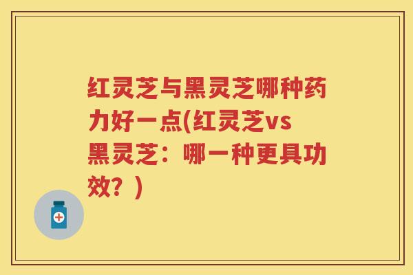 红灵芝与黑灵芝哪种药力好一点(红灵芝vs黑灵芝：哪一种更具功效？)