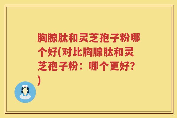 胸腺肽和灵芝孢子粉哪个好(对比胸腺肽和灵芝孢子粉：哪个更好？)