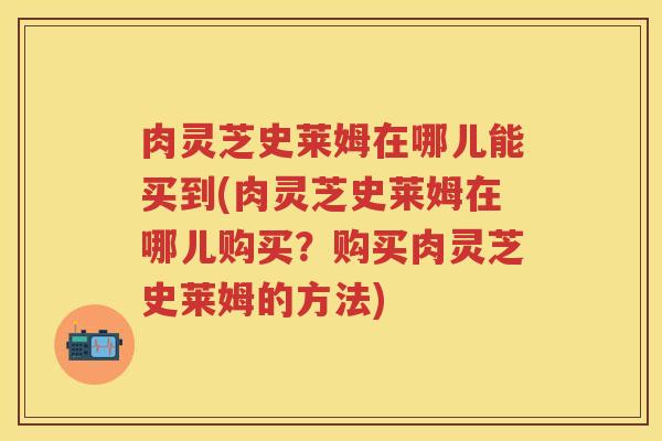 肉灵芝史莱姆在哪儿能买到(肉灵芝史莱姆在哪儿购买？购买肉灵芝史莱姆的方法)