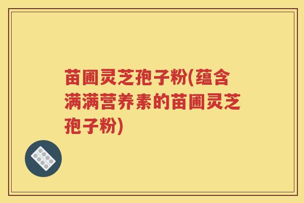苗圃灵芝孢子粉(蕴含满满营养素的苗圃灵芝孢子粉) 苗圃灵芝孢子粉(蕴含满满营养素的苗圃灵芝孢子粉)