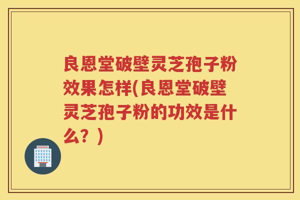 良恩堂破壁灵芝孢子粉效果怎样(良恩堂破壁灵芝孢子粉的功效是什么？)