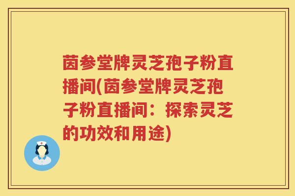 茵参堂牌灵芝孢子粉直播间(茵参堂牌灵芝孢子粉直播间：探索灵芝的功效和用途)