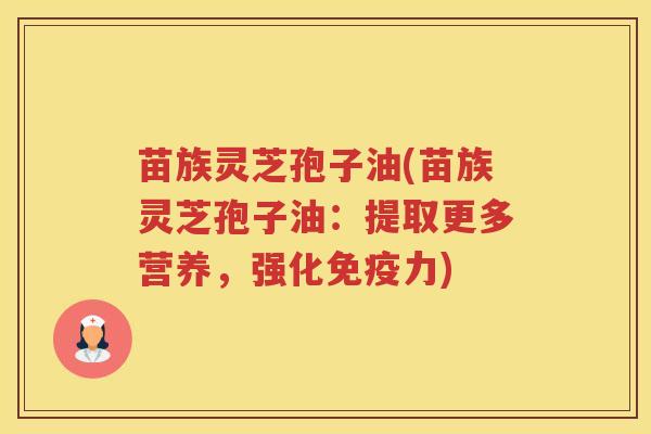 苗族灵芝孢子油(苗族灵芝孢子油:提取更多营养,强化免疫力) 苗族灵芝孢子油(苗族灵芝孢子油:提取更多营养,强化免疫力)