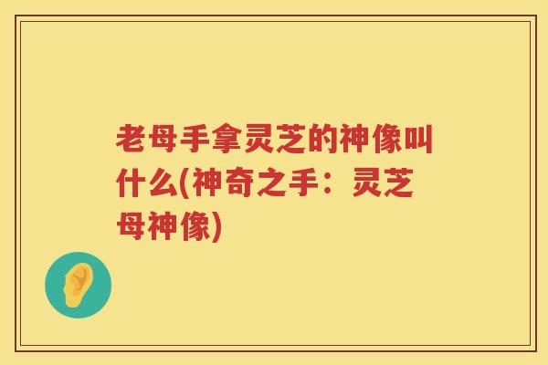 老母手拿灵芝的神像叫什么(神奇之手:灵芝母神像) 老母手拿灵芝的神像叫什么(神奇之手:灵芝母神像)