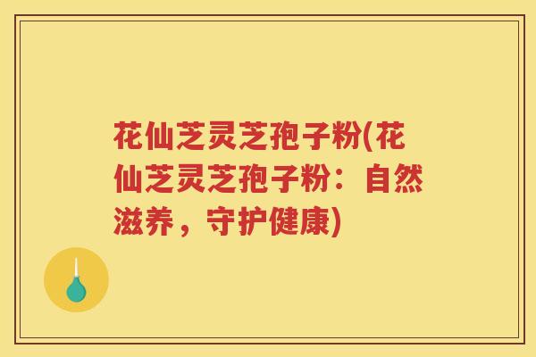花仙芝灵芝孢子粉(花仙芝灵芝孢子粉：自然滋养，守护健康)