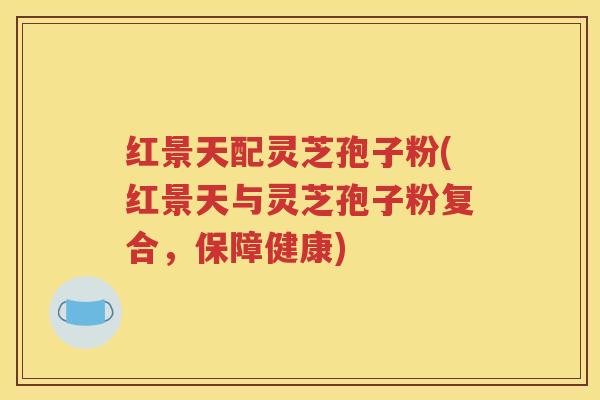 红景天配灵芝孢子粉(红景天与灵芝孢子粉复合,保障健康) 红景天配灵芝孢子粉(红景天与灵芝孢子粉复合,保障健康)