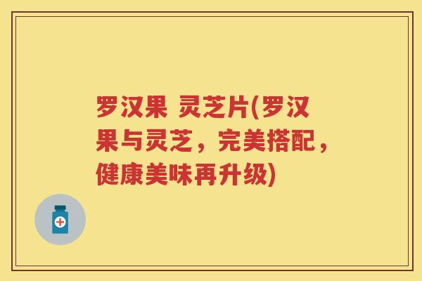 罗汉果 灵芝片(罗汉果与灵芝，完美搭配，健康美味再升级)