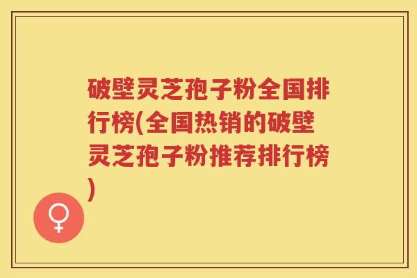 破壁灵芝孢子粉全国排行榜(全国热销的破壁灵芝孢子粉推荐排行榜)
