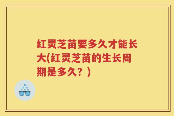 红灵芝苗要多久才能长大(红灵芝苗的生长周期是多久？)