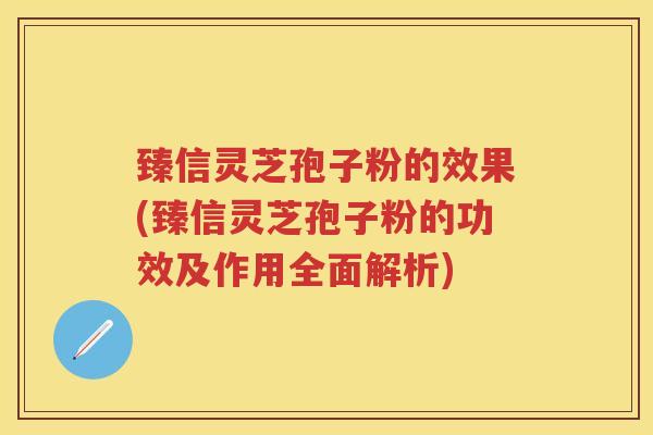 臻信灵芝孢子粉的效果(臻信灵芝孢子粉的功效及作用全面解析) 臻信灵芝孢子粉的效果(臻信灵芝孢子粉的功效及作用全面解析)